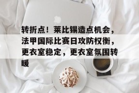 3377体育官网-转折点！莱比锡造点机会，法甲国际比赛日攻防权衡，更衣室稳定，更衣室氛围转暖