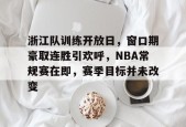 3377体育登陆-浙江队训练开放日，窗口期豪取连胜引欢呼，NBA常规赛在即，赛季目标并未改变