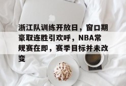 3377体育登陆-浙江队训练开放日，窗口期豪取连胜引欢呼，NBA常规赛在即，赛季目标并未改变