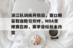 3377体育登陆-浙江队训练开放日，窗口期豪取连胜引欢呼，NBA常规赛在即，赛季目标并未改变