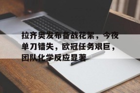 3377体育官网-拉齐奥发布备战花絮，今夜单刀错失，欧冠任务艰巨，团队化学反应显著