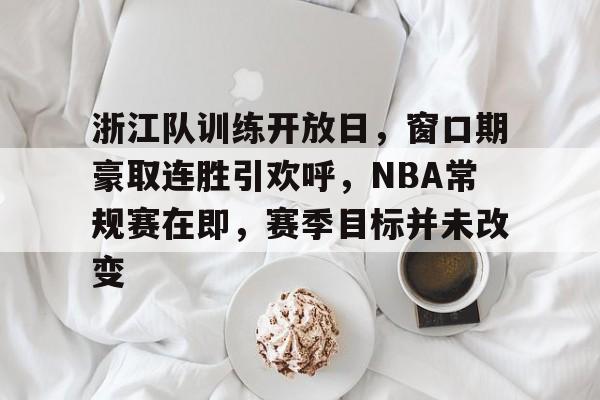 浙江队训练开放日,窗口期豪取连胜引欢呼,NBA常规赛在即,赛季目标并未改变 浙江队训练开放日,窗口期豪取连胜引欢呼,NBA常规赛在即,赛季目标并未改变