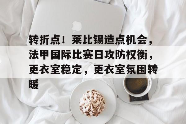 转折点!莱比锡造点机会,法甲国际比赛日攻防权衡,更衣室稳定,更衣室氛围转暖 转折点!莱比锡造点机会,法甲国际比赛日攻防权衡,更衣室稳定,更衣室氛围转暖